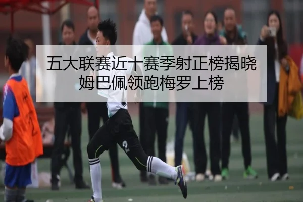 五大联赛近十赛季射正榜揭晓 姆巴佩领跑梅罗上榜